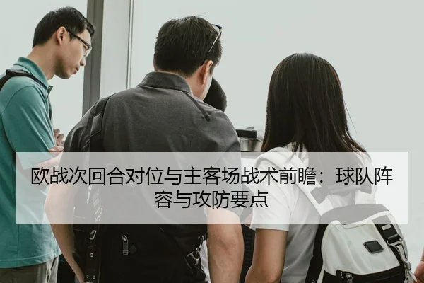 欧战次回合对位与主客场战术前瞻：球队阵容与攻防要点